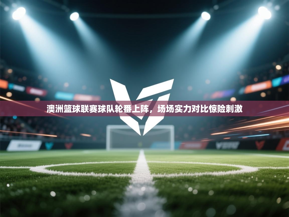 澳洲篮球联赛球队轮番上阵,场场实力对比惊险刺激 第2张