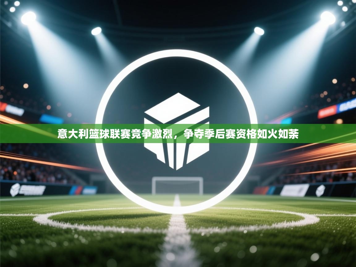 意大利篮球联赛竞争激烈，争夺季后赛资格如火如荼  第2张