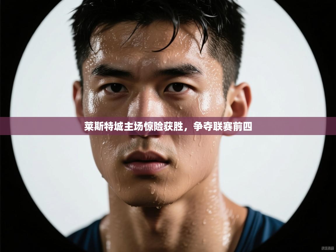 莱斯特城主场惊险获胜，争夺联赛前四  第1张