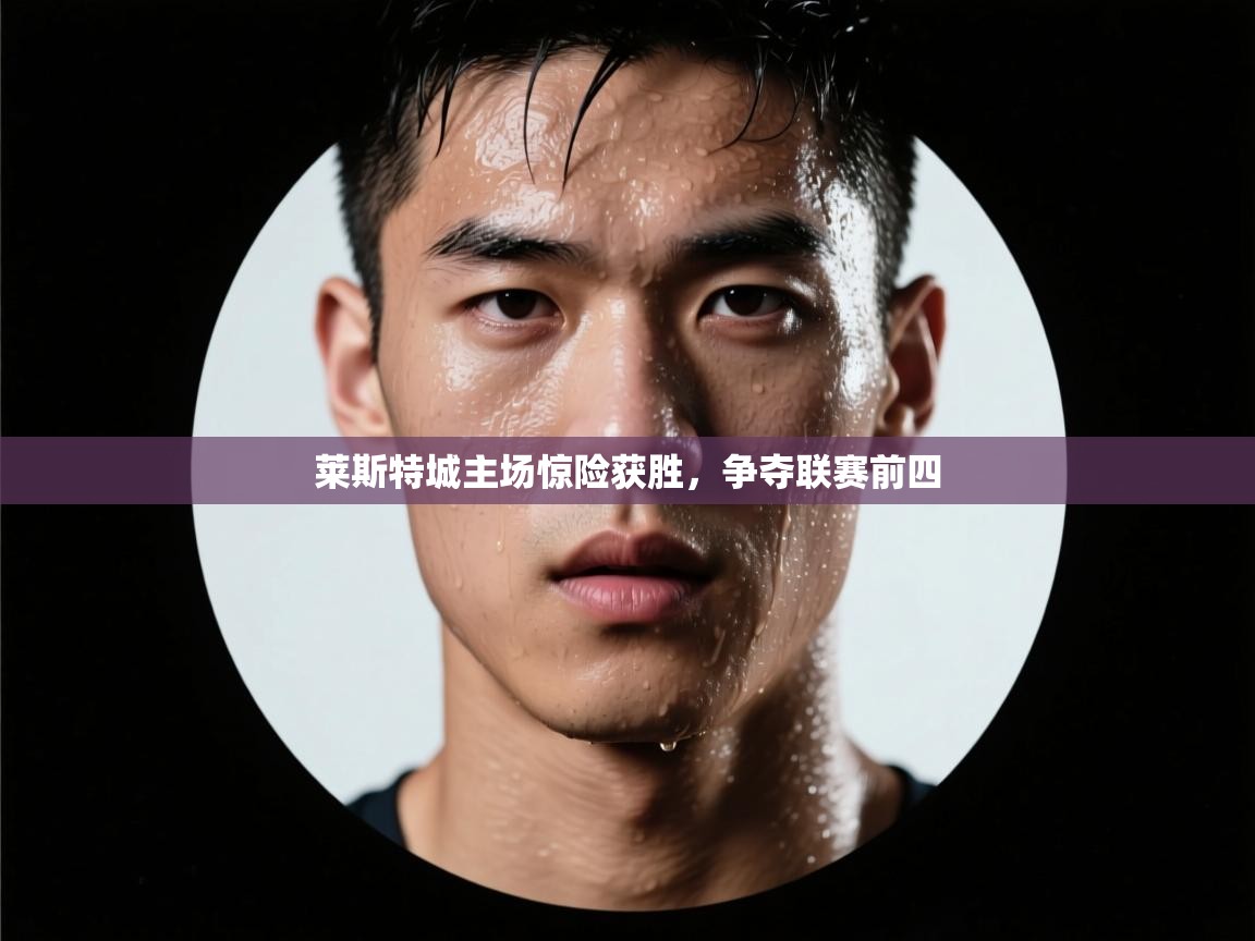 莱斯特城主场惊险获胜，争夺联赛前四  第2张